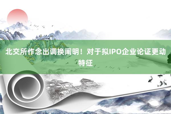 北交所作念出调换阐明！对于拟IPO企业论证更动特征