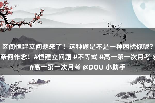 区间恒建立问题来了！这种题是不是一种困扰你呢？来吧，望望该奈何作念！#恒建立问题 #不等式 #高一第一次月考 @DOU 小助手