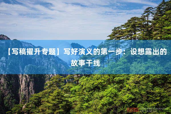 【写稿擢升专题】写好演义的第一步：设想露出的故事干线