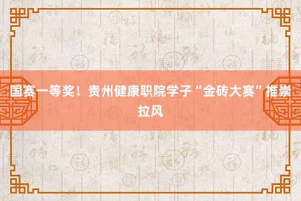 国赛一等奖！贵州健康职院学子“金砖大赛”推崇拉风