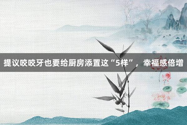 提议咬咬牙也要给厨房添置这“5样”，幸福感倍增