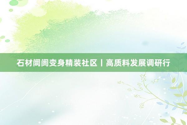 石材阛阓变身精装社区丨高质料发展调研行