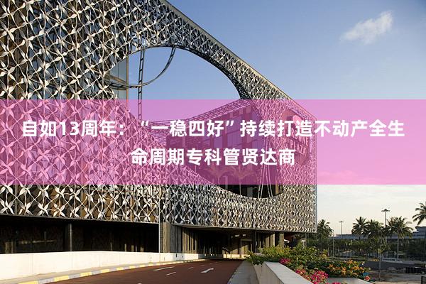 自如13周年：“一稳四好”持续打造不动产全生命周期专科管贤达商