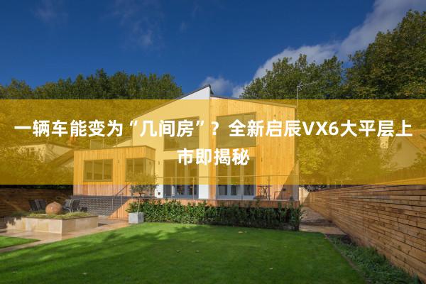 一辆车能变为“几间房”？全新启辰VX6大平层上市即揭秘
