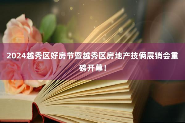 2024越秀区好房节暨越秀区房地产技俩展销会重磅开幕！
