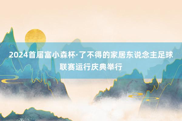 2024首届富小森杯·了不得的家居东说念主足球联赛运行庆典举行