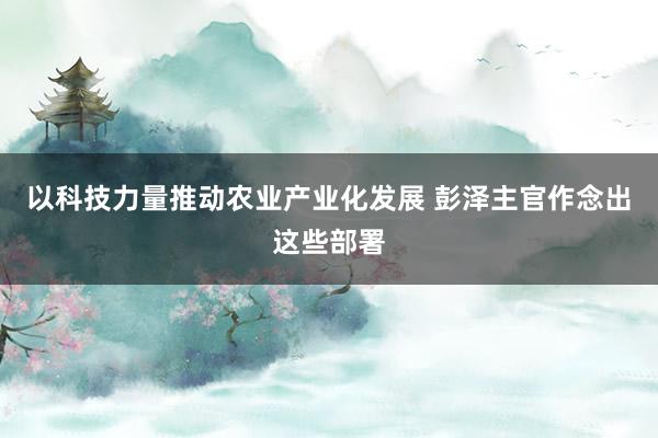 以科技力量推动农业产业化发展 彭泽主官作念出这些部署