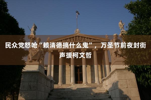 民众党怒呛“赖清德搞什么鬼”，万圣节前夜封街声援柯文哲