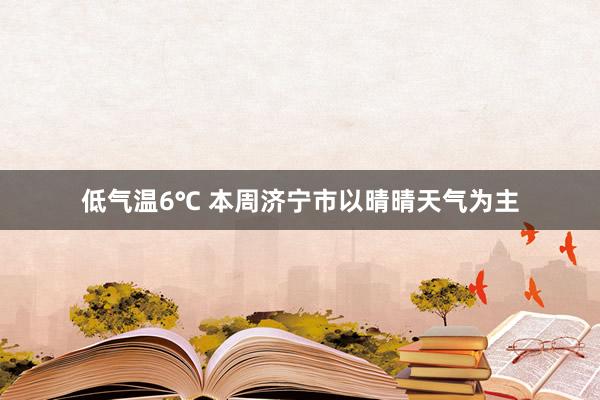低气温6℃ 本周济宁市以晴晴天气为主