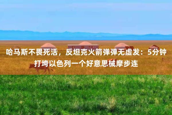 哈马斯不畏死活，反坦克火箭弹弹无虚发：5分钟打垮以色列一个好意思械摩步连