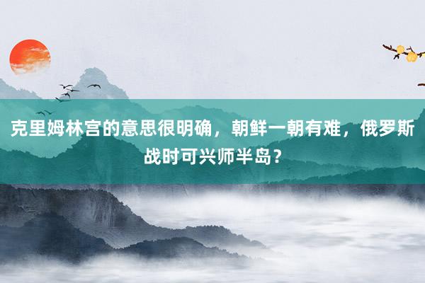 克里姆林宫的意思很明确，朝鲜一朝有难，俄罗斯战时可兴师半岛？