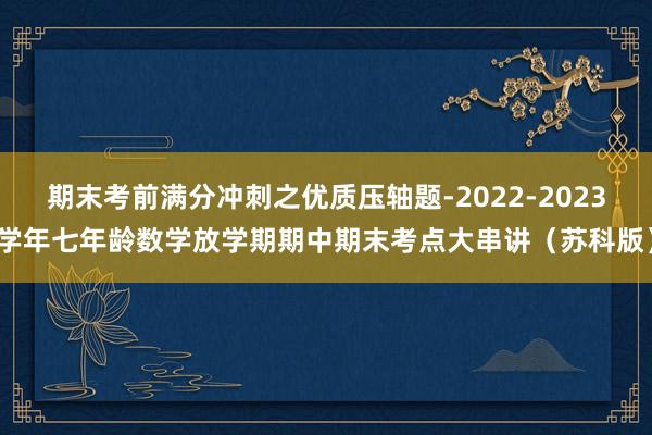 期末考前满分冲刺之优质压轴题-2022-2023学年七年龄数学放学期期中期末考点大串讲（苏科版）