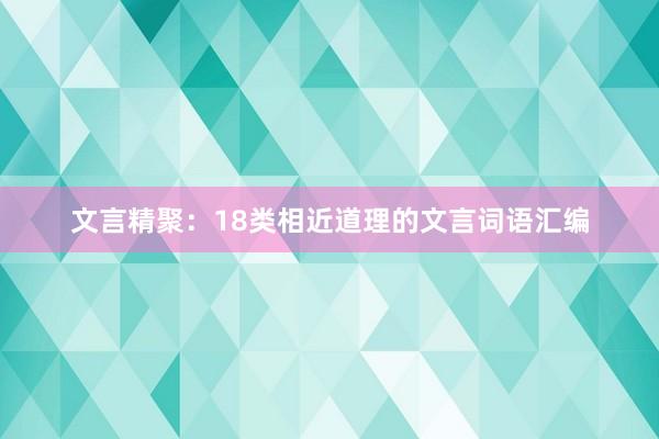 文言精聚：18类相近道理的文言词语汇编