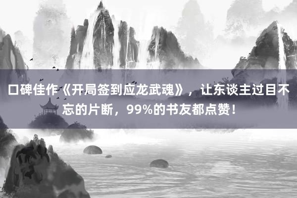 口碑佳作《开局签到应龙武魂》，让东谈主过目不忘的片断，99%的书友都点赞！