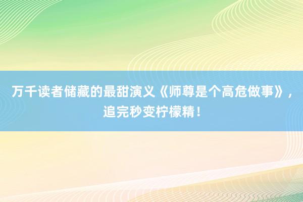 万千读者储藏的最甜演义《师尊是个高危做事》，追完秒变柠檬精！