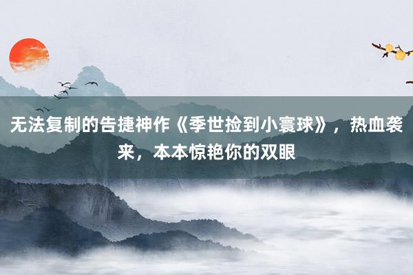 无法复制的告捷神作《季世捡到小寰球》，热血袭来，本本惊艳你的双眼