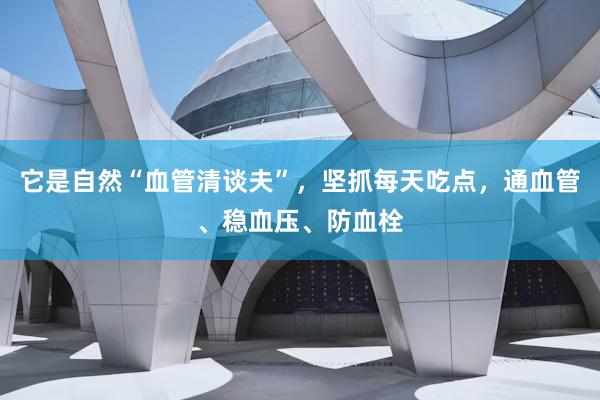 它是自然“血管清谈夫”，坚抓每天吃点，通血管、稳血压、防血栓