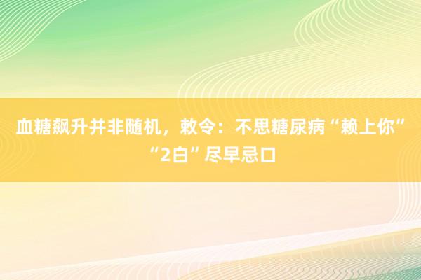 血糖飙升并非随机，敕令：不思糖尿病“赖上你”“2白”尽早忌口