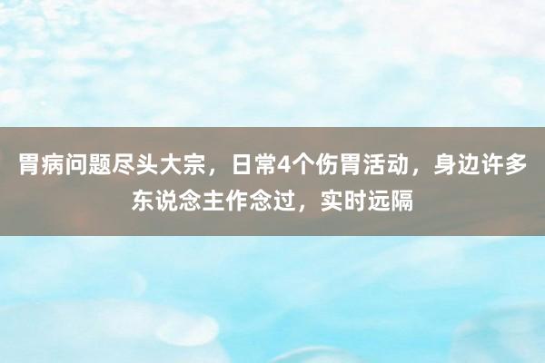 胃病问题尽头大宗，日常4个伤胃活动，身边许多东说念主作念过，实时远隔