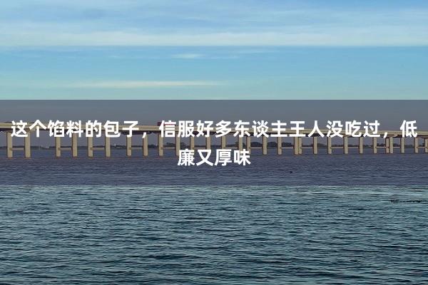 这个馅料的包子，信服好多东谈主王人没吃过，低廉又厚味