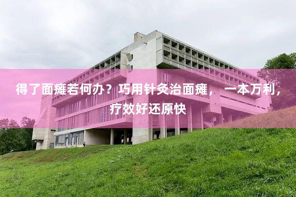 得了面瘫若何办？巧用针灸治面瘫， 一本万利，疗效好还原快