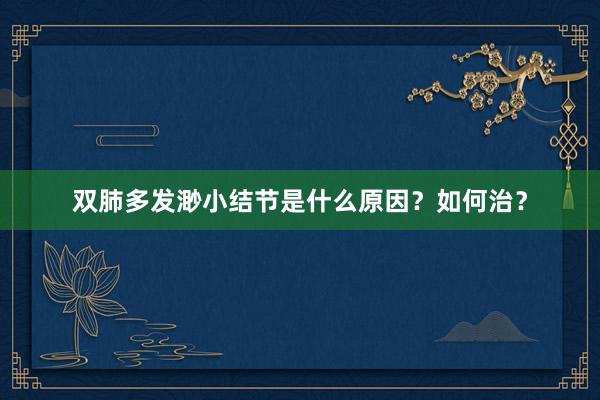 双肺多发渺小结节是什么原因？如何治？