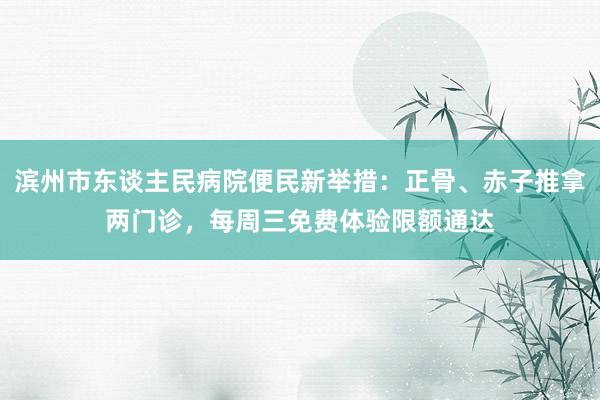 滨州市东谈主民病院便民新举措：正骨、赤子推拿两门诊，每周三免费体验限额通达