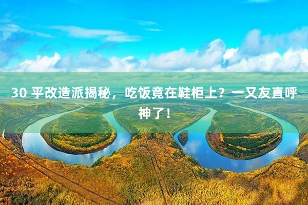 30 平改造派揭秘，吃饭竟在鞋柜上？一又友直呼神了！