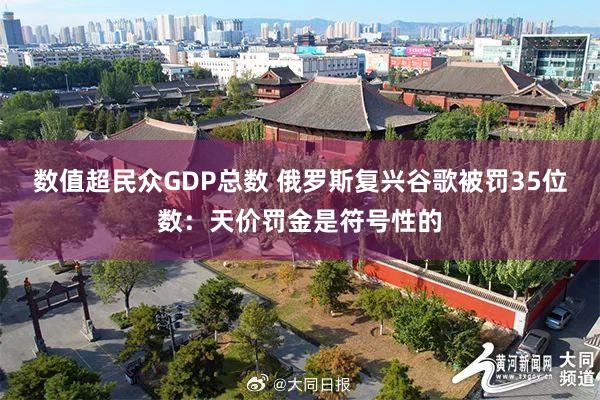 数值超民众GDP总数 俄罗斯复兴谷歌被罚35位数：天价罚金是符号性的