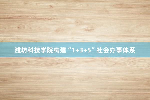 潍坊科技学院构建“1+3+5”社会办事体系