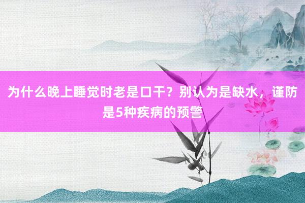 为什么晚上睡觉时老是口干？别认为是缺水，谨防是5种疾病的预警