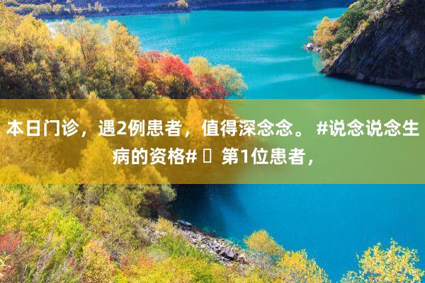 本日门诊，遇2例患者，值得深念念。 #说念说念生病的资格# ​第1位患者，