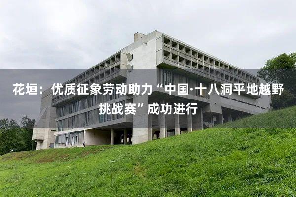 花垣：优质征象劳动助力“中国·十八洞平地越野挑战赛”成功进行