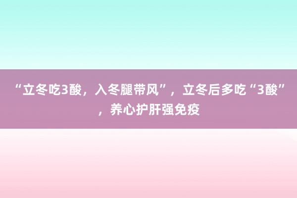 “立冬吃3酸，入冬腿带风”，立冬后多吃“3酸”，养心护肝强免疫