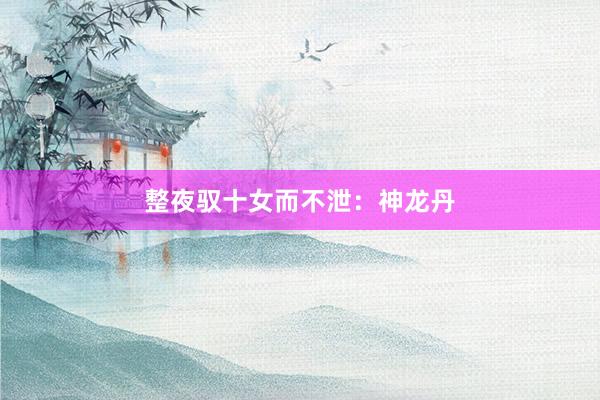 整夜驭十女而不泄：神龙丹