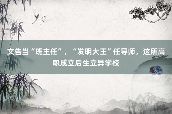 文告当“班主任”，“发明大王”任导师，这所高职成立后生立异学校