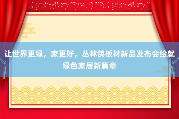 让世界更绿，家更好，丛林鸽板材新品发布会绘就绿色家居新篇章