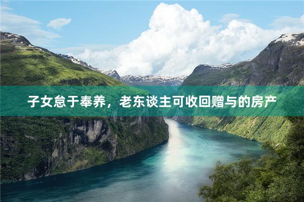 子女怠于奉养，老东谈主可收回赠与的房产