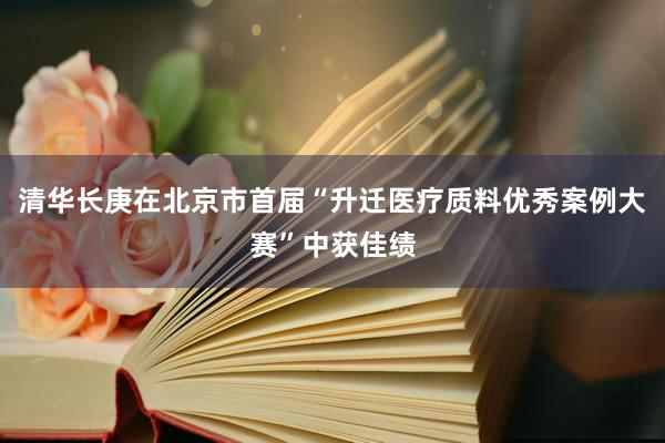 清华长庚在北京市首届“升迁医疗质料优秀案例大赛”中获佳绩