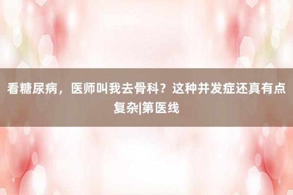 看糖尿病，医师叫我去骨科？这种并发症还真有点复杂|第医线