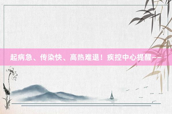 起病急、传染快、高热难退！疾控中心提醒——