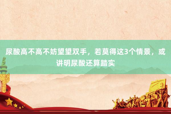 尿酸高不高不妨望望双手，若莫得这3个情景，或讲明尿酸还算踏实