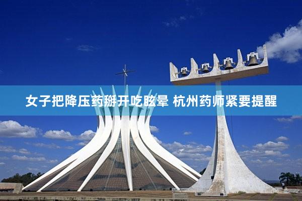 女子把降压药掰开吃眩晕 杭州药师紧要提醒