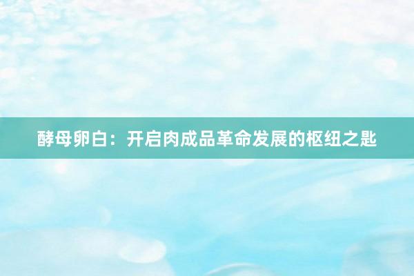 酵母卵白：开启肉成品革命发展的枢纽之匙