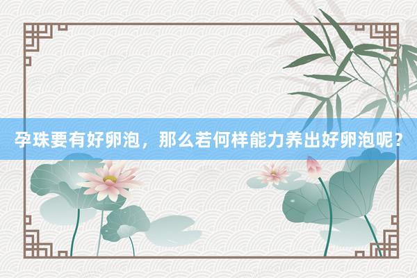 孕珠要有好卵泡，那么若何样能力养出好卵泡呢？