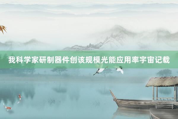 我科学家研制器件创该规模光能应用率宇宙记载