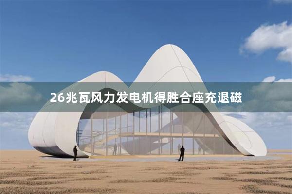 26兆瓦风力发电机得胜合座充退磁