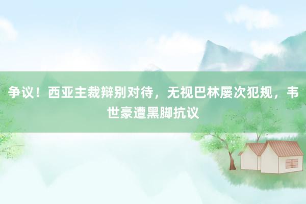 争议！西亚主裁辩别对待，无视巴林屡次犯规，韦世豪遭黑脚抗议