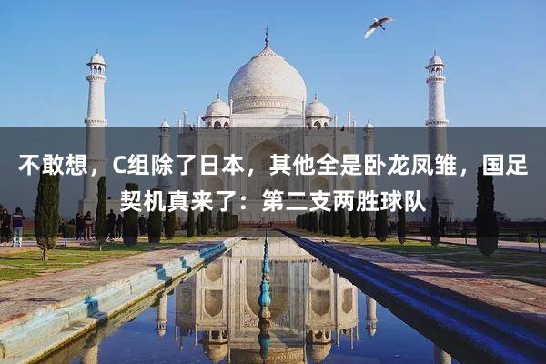 不敢想，C组除了日本，其他全是卧龙凤雏，国足契机真来了：第二支两胜球队