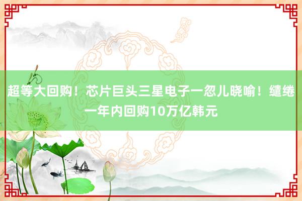 超等大回购！芯片巨头三星电子一忽儿晓喻！缱绻一年内回购10万亿韩元